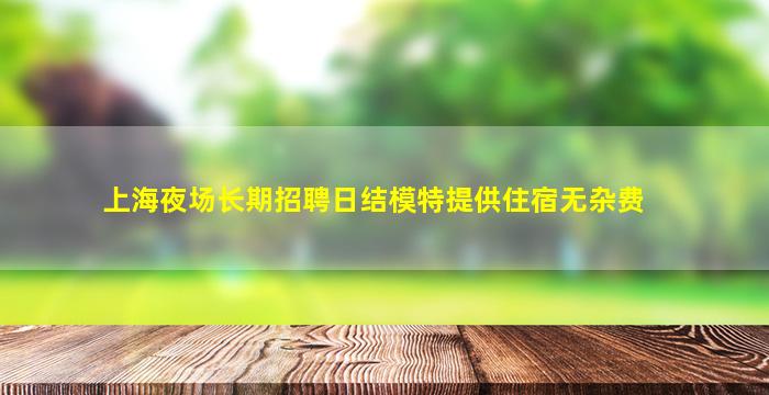 上海夜场长期招聘日结模特提供住宿无杂费